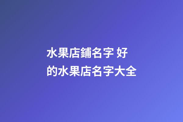水果店鋪名字 好的水果店名字大全-第1張-店鋪起名-玄機派
